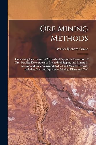 Ore Mining Methods: Comprising Descriptions of Methods of Support in Extraction of Ore, Detailed Descriptions of Methods of Stoping and Mining in ... Stull and Square-Set Mining, Filling and Cavi