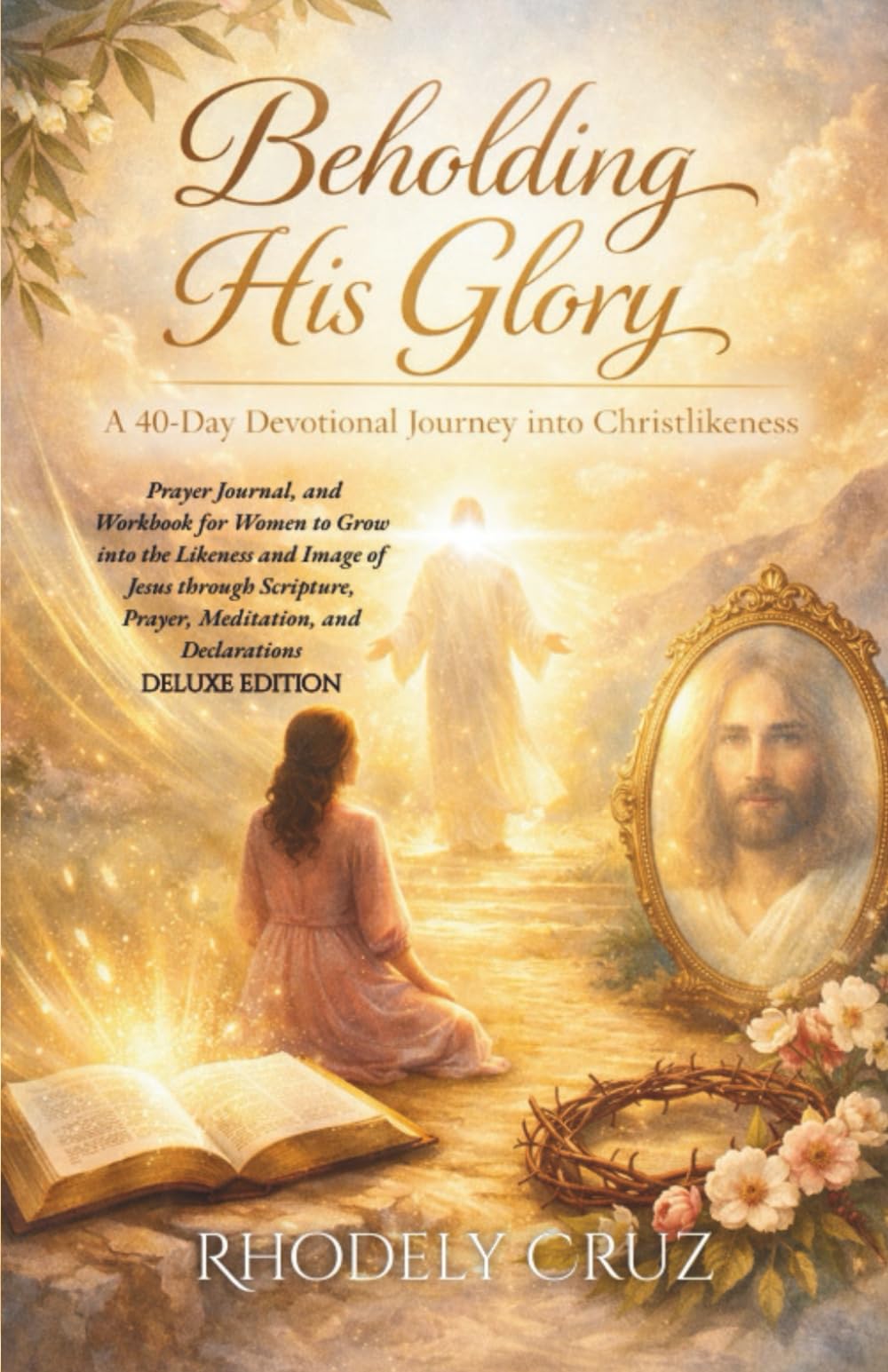 Beholding His Glory: Deluxe Edition: A 40-Day Devotional, Prayer Journal, and Workbook for Women to Grow into the Likeness and Image of Jesus through Scripture, Prayer, Meditation, and Declarations