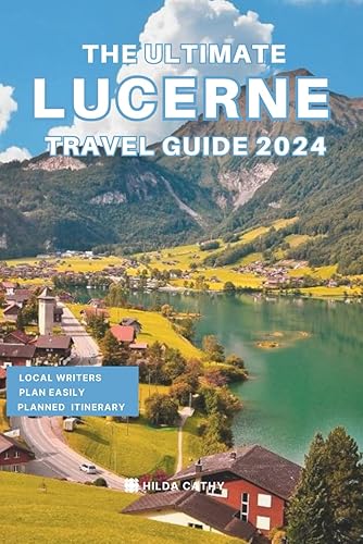 The Ultimate Lucerne Travel Guide 2024: Everything you need to know before visiting Lucerne, Top Things to do, Hidden Gems, Travel Budget and Safety Tips