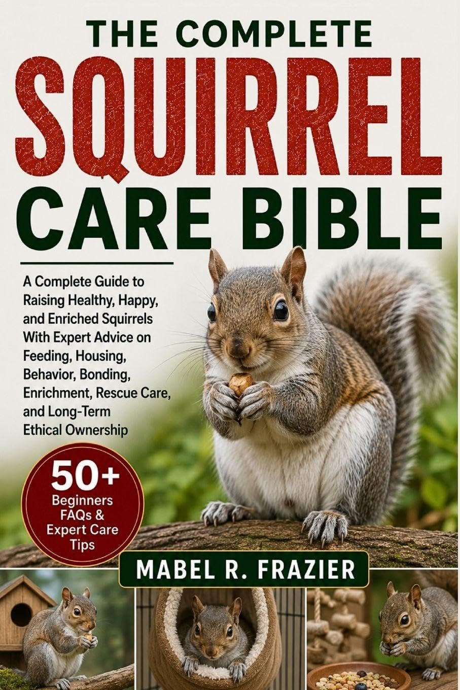 THE COMPLETE SQUIRREL CARE BIBLE: A Complete Guide to Raising Healthy, Happy, and Enriched Squirrels With Expert Advice on Feeding, Housing, Behavior, ... Rescue Care, and Long-Term Ethical Ownership