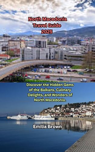 North Macedonia Travel Guide 2025 : Discover the Hidden Gems of the Balkans, Culinary Delights, and Wonders of North Macedonia.