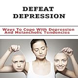 Depression Treatment : Depression Cure : Defeat Depression! Ways To Cope With Depression And Melancholic Tendencies