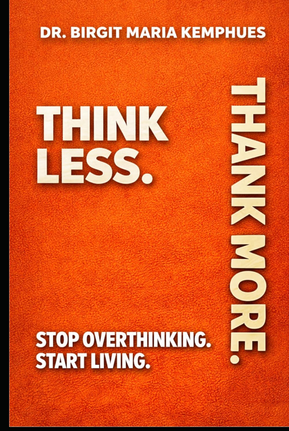 THINK LESS.THANK MORE.: STOP OVERTHINKING. START LIVING.