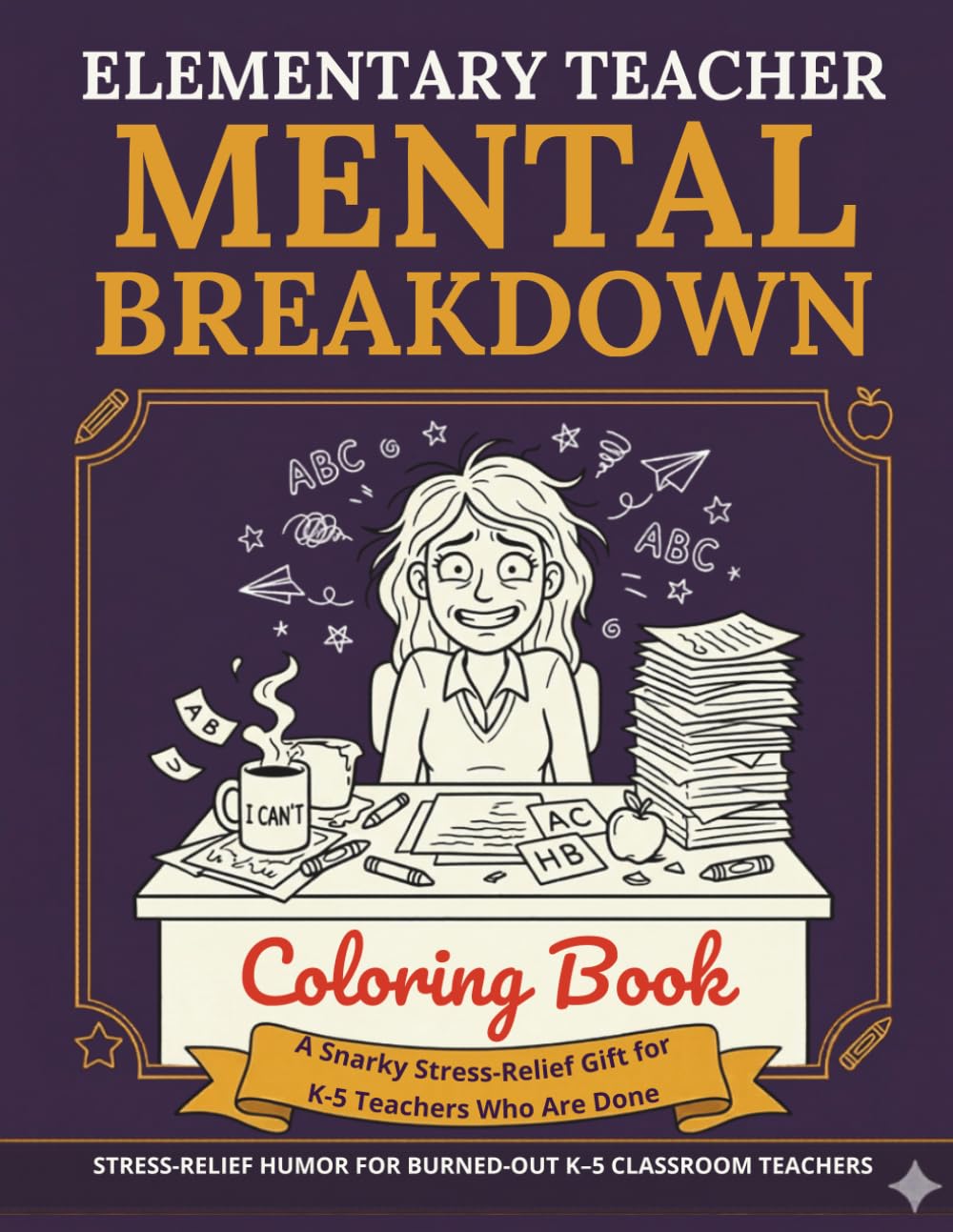 Elementary Teacher Mental Breakdown Coloring Book: A Snarky Stress-Relief Gift for K–5 Teachers Who Are Done: Stress-Relief Humor for Burned-Out K–5 Classroom Teachers