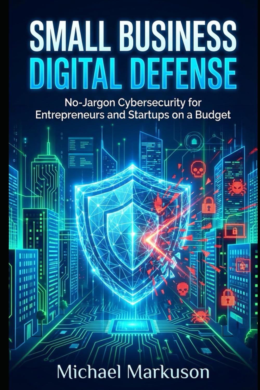 Small Business Digital Defense: No-Jargon Cybersecurity for Entrepreneurs and Startups on a Budget