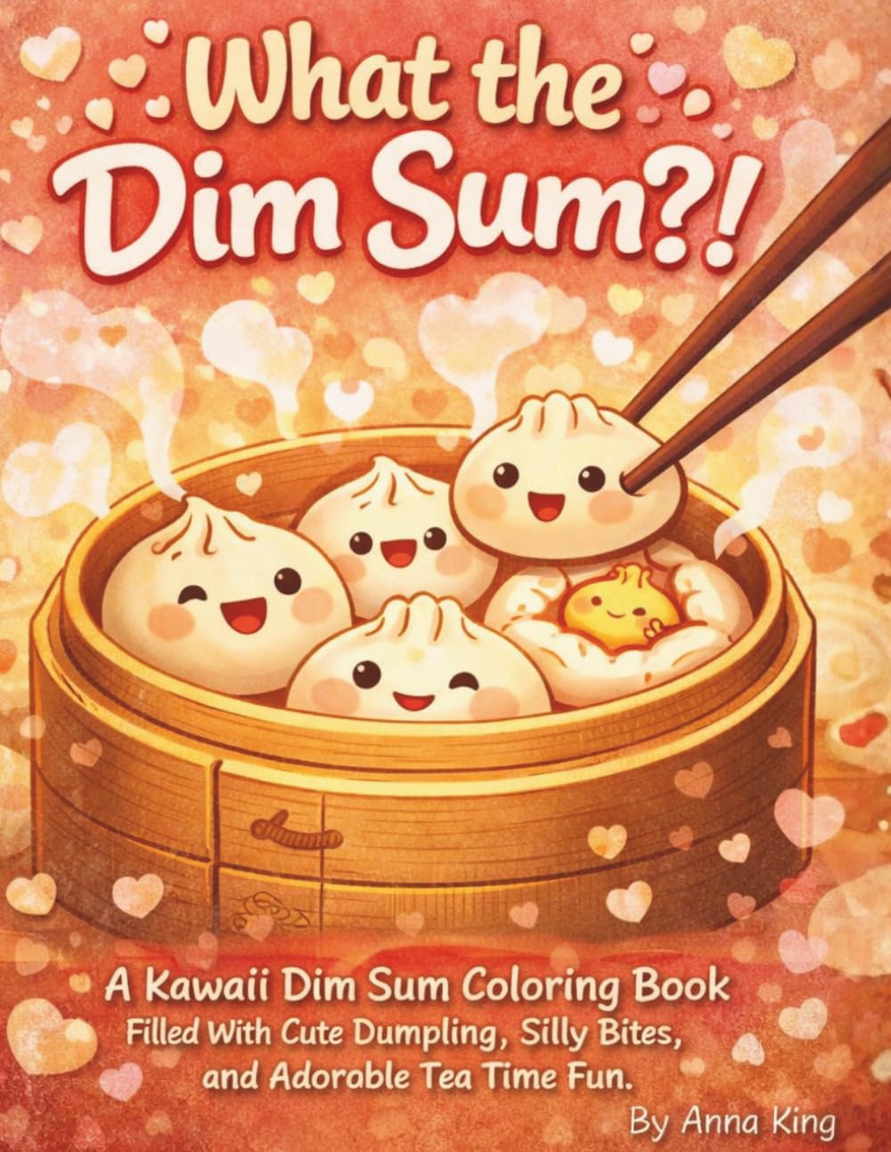 What the Dim Sum?!: A Kawaii Dim Sum Coloring Book Filled With Cute Dumplings, Silly Bites, and Adorable Tea Time Fun