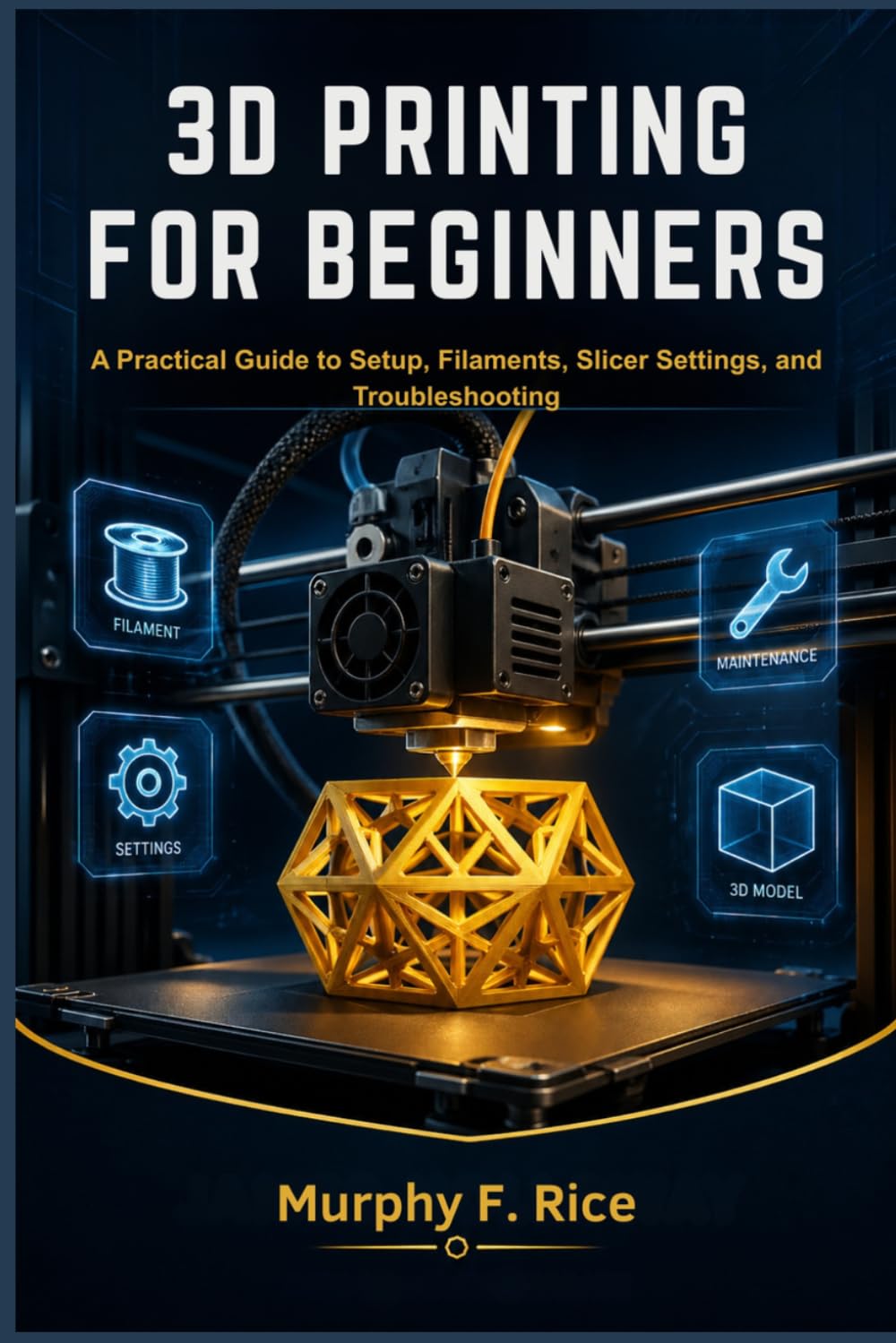 3D PRINTING FOR BEGINNERS: A Practical Guide to Setup, Filaments, Slicer Settings, and Troubleshooting