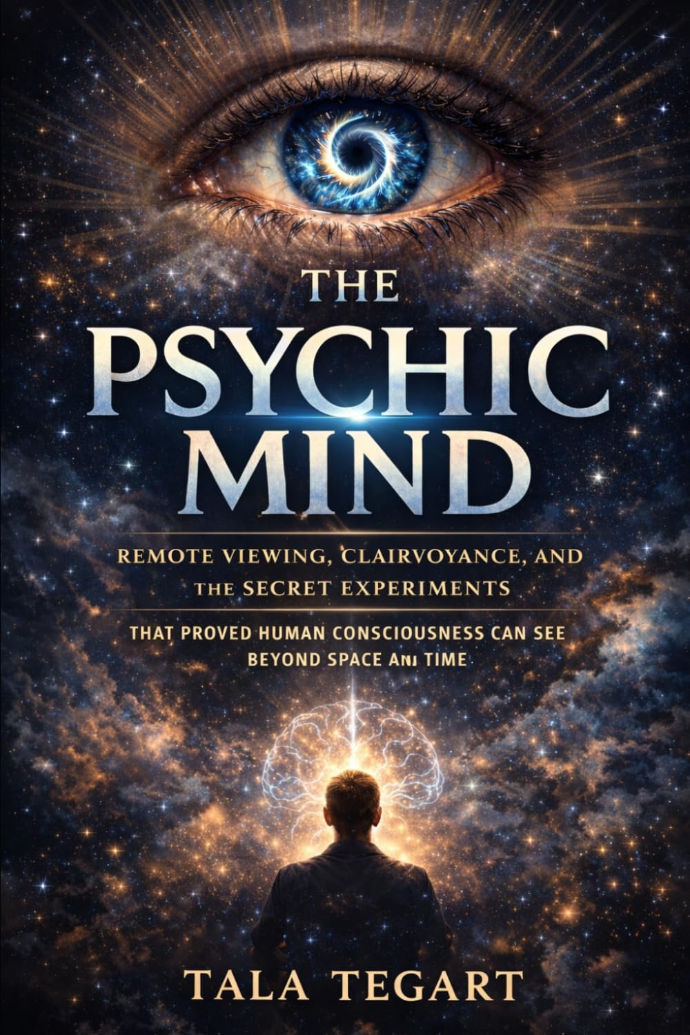 The Psychic Mind: Remote Viewing, Clairvoyance, and the Secret Experiments That Proved Human Consciousness Can See Beyond Space