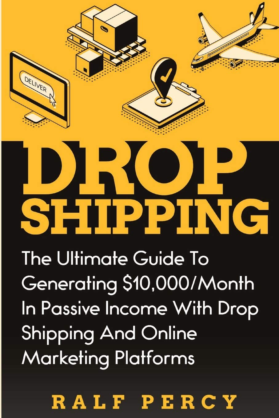 Dropshipping: The Ultimate Guide to Generating $10,000/Month in Passive Income With Drop Shipping And Online Marketing Platforms: 3 (Ralf Percy) Paperback – 25 May 2019