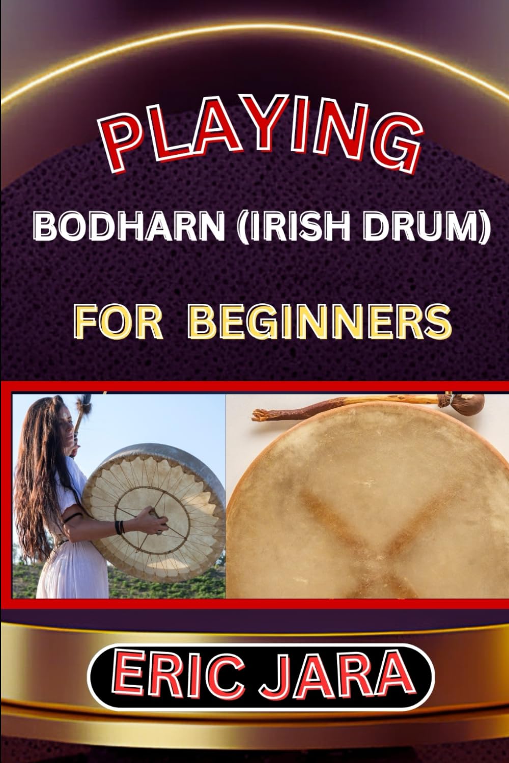 PLAYING BODHARN (IRISH DRUM) FOR BEGINNERS: Complete Procedural Melody Guide To Understand, Learn And Master How To Play Bodharn (irish drum) Like A Pro Even With No Former Experience