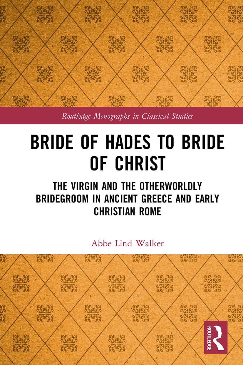 Bride of Hades to Bride of Christ: The Virgin and the Otherworldly Bridegroom in Ancient Greece and Early Christian Rome (Routledge Monographs in Classical Studies)