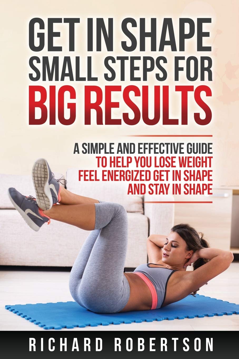 Richard RobertsonGet in Shape Small Steps for Big Results: A Simple and Effective Guide to Help you Lose Weight, Feel Energized, Get in Shape and Stay in Shape.