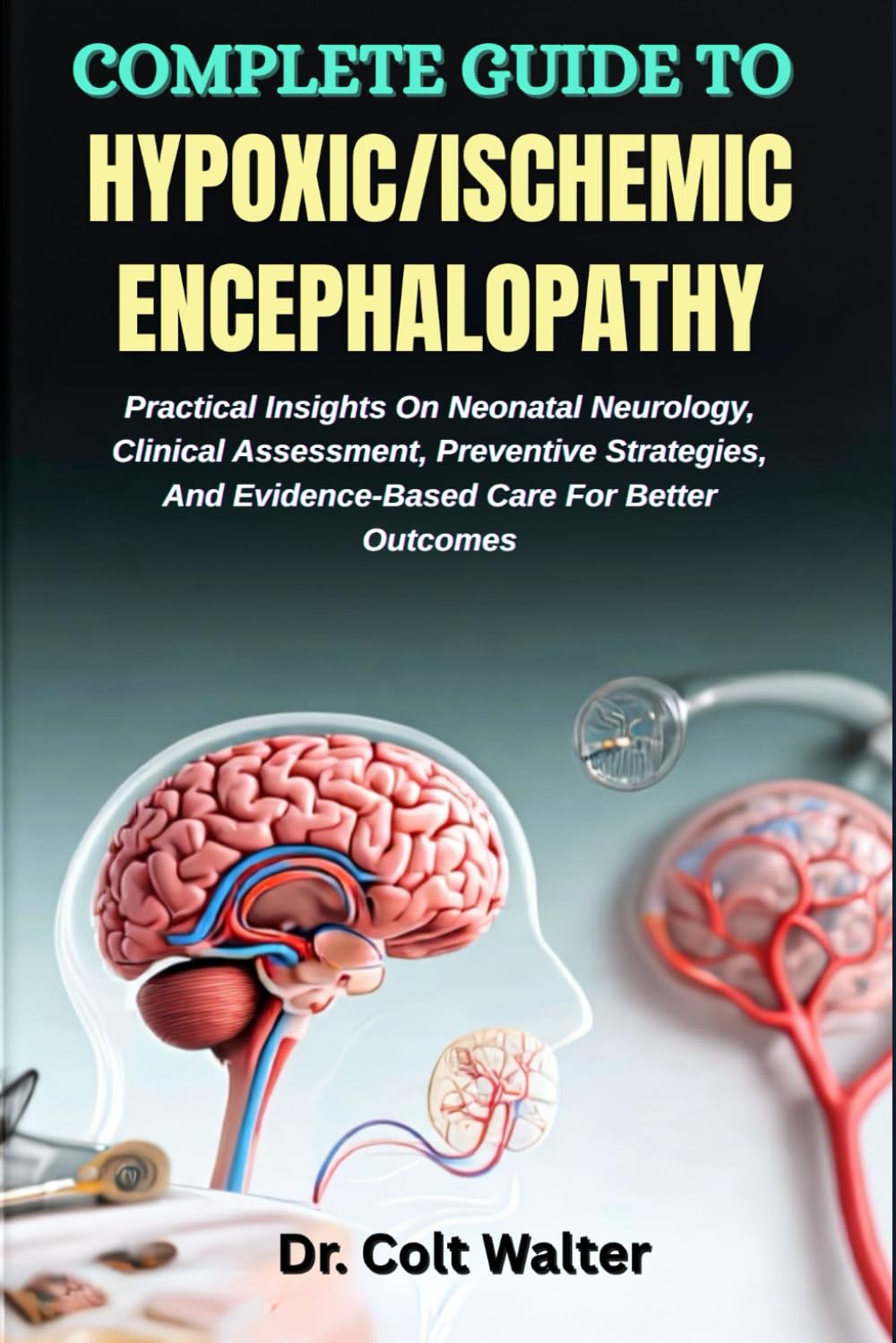 COMPLETE GUIDE TO HYPOXIC/ISCHEMIC ENCEPHALOPATHY: Practical Insights On Neonatal Neurology, Clinical Assessment, Preventive Strategies, And Evidence-Based Care For Better Outcomes