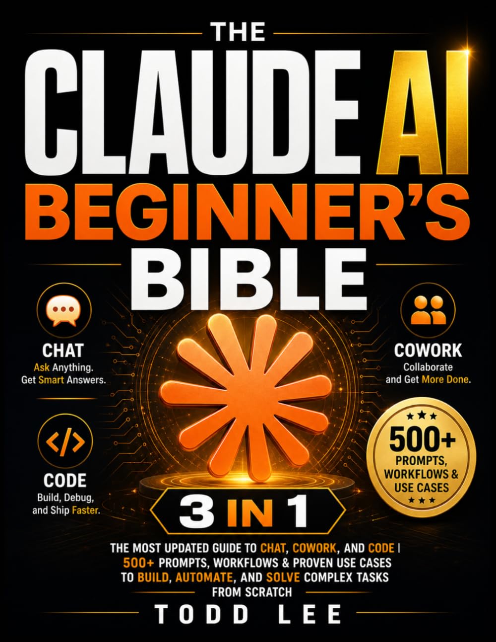 The Claude AI Beginner's Bible: [3 in 1] The Most Updated Guide to Chat, Cowork, and Code | 500+ Prompts, Workflows & Proven Use Cases to Build, Automate, and Solve Complex Tasks from Scratch