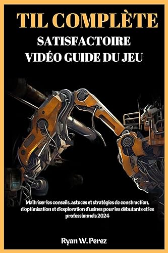TIL COMPLÈTE SATISFACTOIRE VIDÉO GUIDE DU JEU: Maîtriser les conseils, astuces et stratégies de construction, d'optimisation et d'exploration d'usines ... et les professionnels 2024 (French Edition)