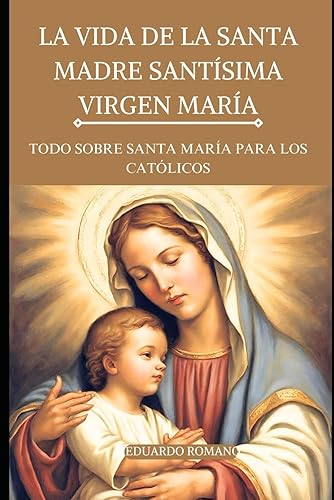 LA VIDA DE LA SANTA MADRE SANTÍSIMA VIRGEN MARÍA: TODO SOBRE SANTA MARÍA PARA LOS CATÓLICOS (Spanish Edition)