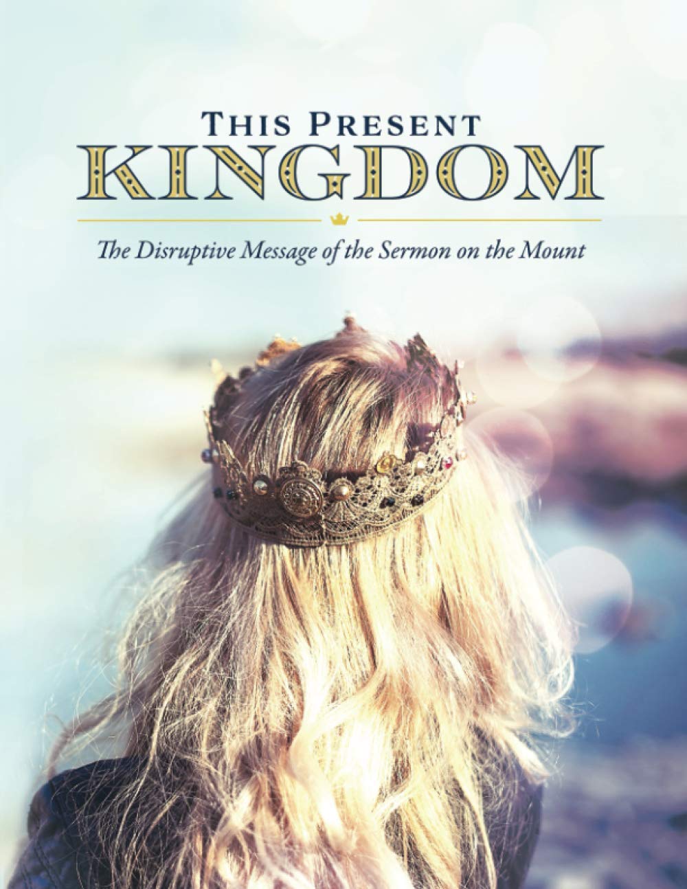 This Present Kingdom: The Disruptive Message of the Sermon on the Mount