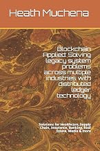 Blockchain Applied: Solving legacy system problems across multiple industries with distributed ledger technology: Solutions for Healthcare, Supply Chain, Insurance, Banking, Real Estate, Media & more
