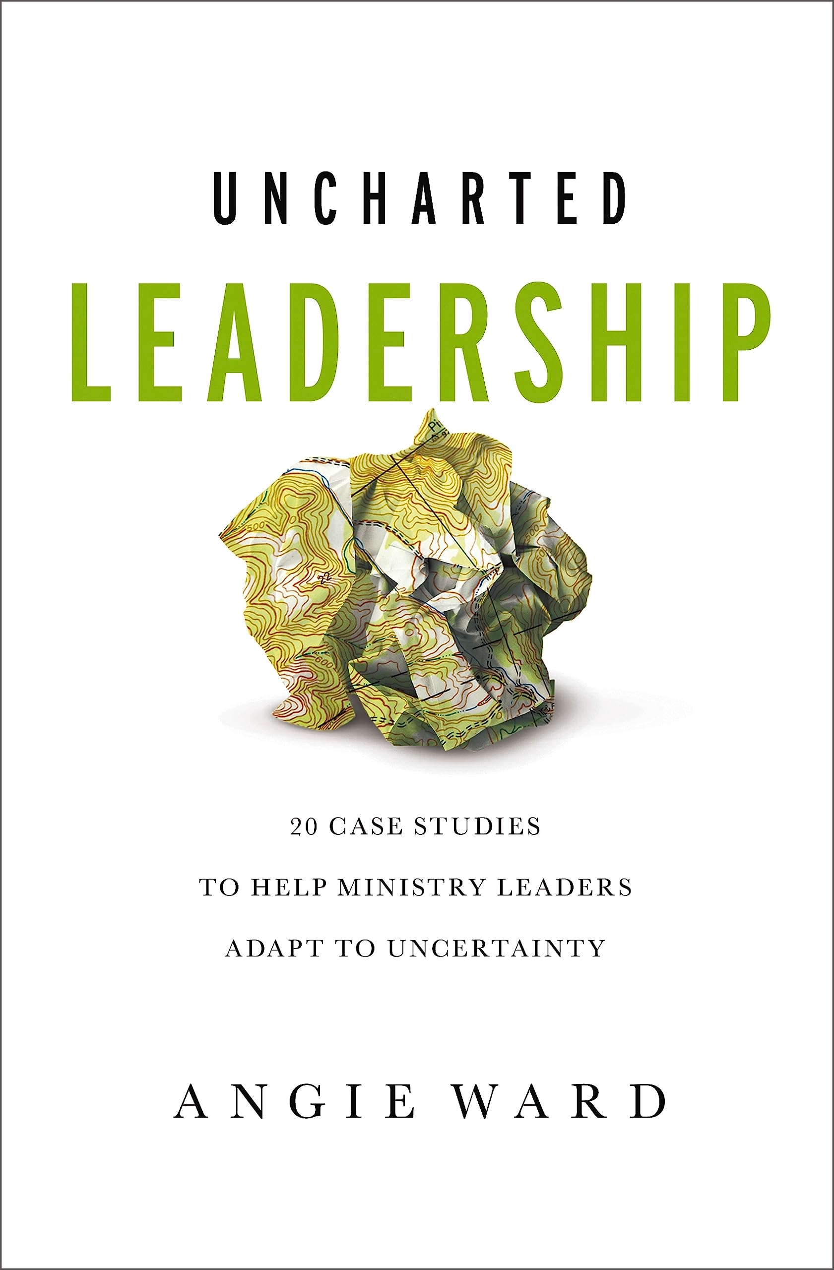 Uncharted Leadership: 20 Case Studies to Help Ministry Leaders Adapt to Uncertainty