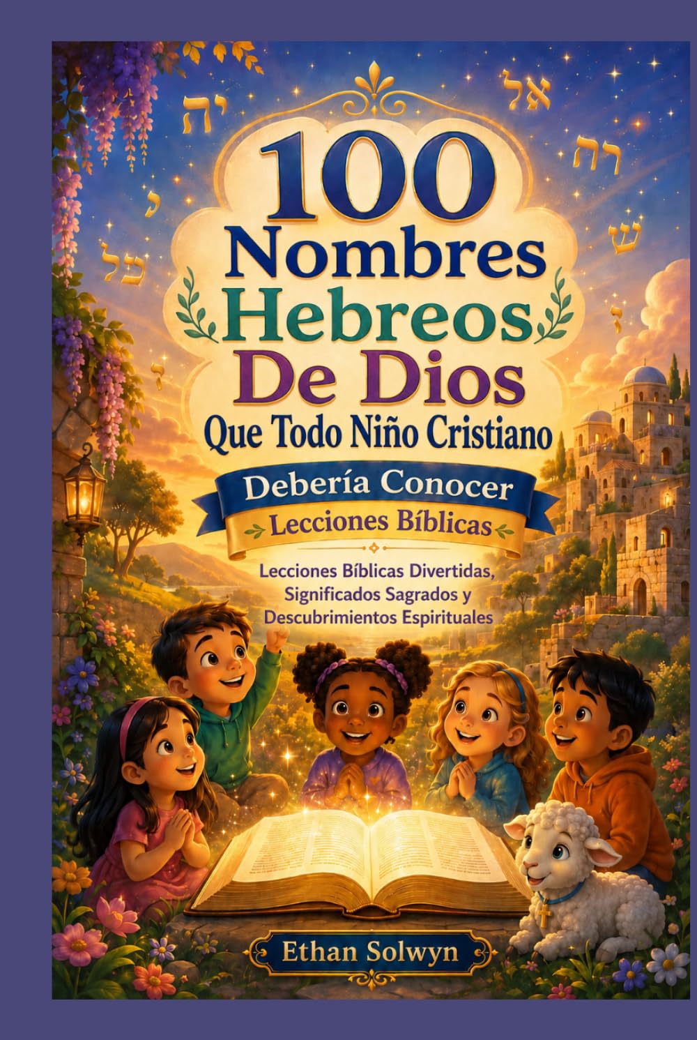 100 Nombres Hebreos De Dios Que Todo Niño Cristiano debería conocer: Lecciones Bíblicas Divertidas, Significados Sagrados y Descubrimientos Espirituales