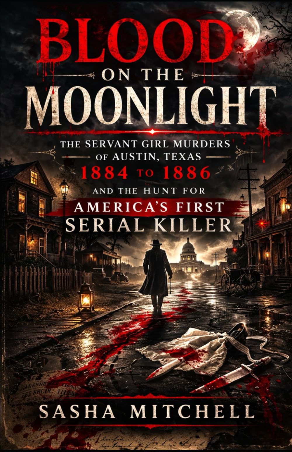 BLOOD ON THE MOONLIGHT: The Servant Girl Murders of Austin, Texas, 1884 to 1886, and the Hunt for America's First Serial Killer