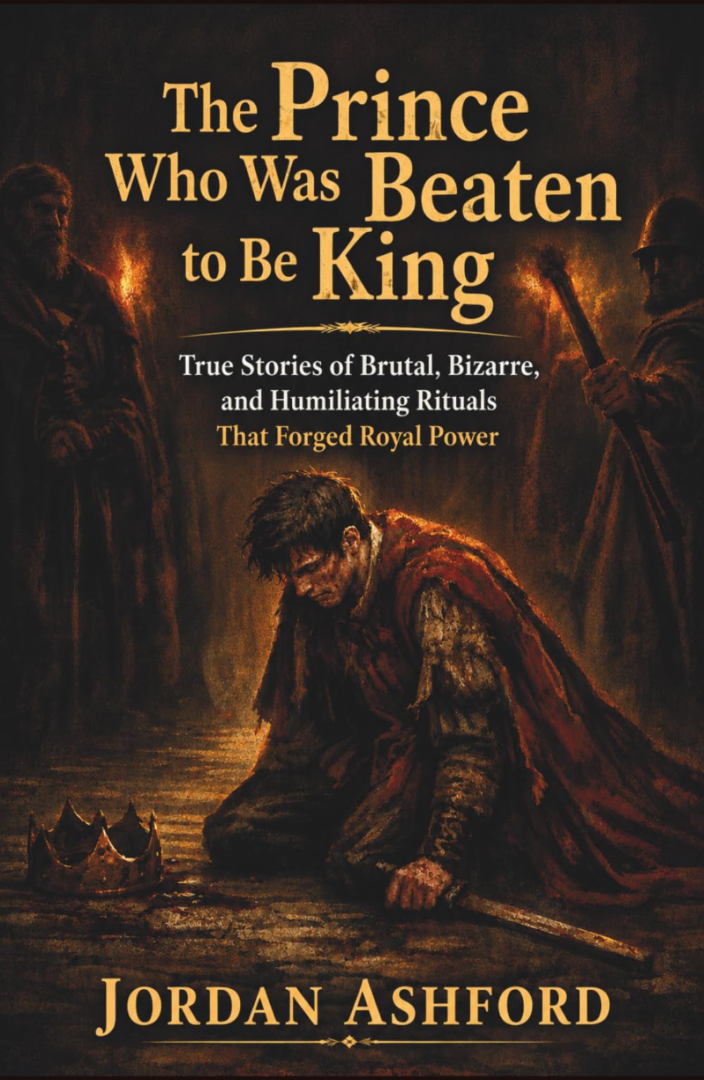 The Prince Who Was Beaten to Be King: True Stories of Brutal, Bizarre, and Humiliating Rituals That Forged Royal Power (Royal Power, Punishment & Absurdity)