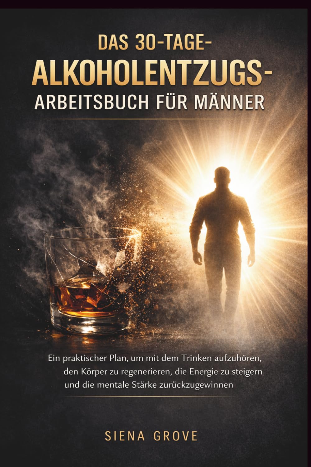 Das 30-Tage- Alkoholentzugs-Arbeitsbuch für Männer: Ein praktischer Plan, um mit dem Trinken aufzuhören, den Körper zu regenerieren, die Energie zu steigern und die mentale Stärke zurückzugewinnen