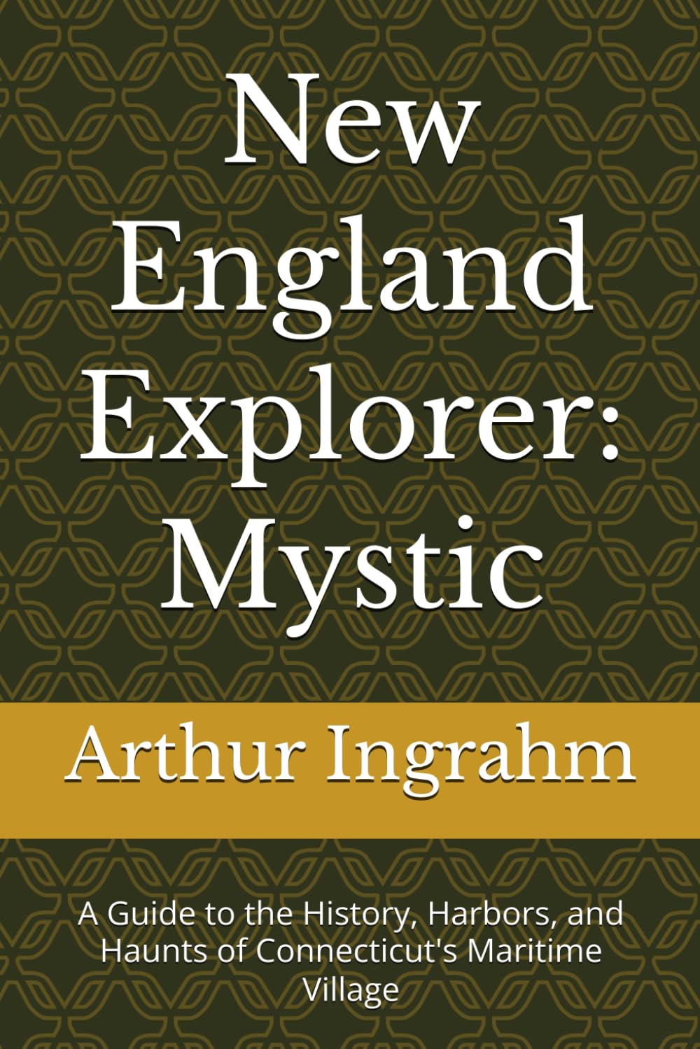 New England Explorer: Mystic: A Guide to the History, Harbors, and Haunts of Connecticut's Maritime Village