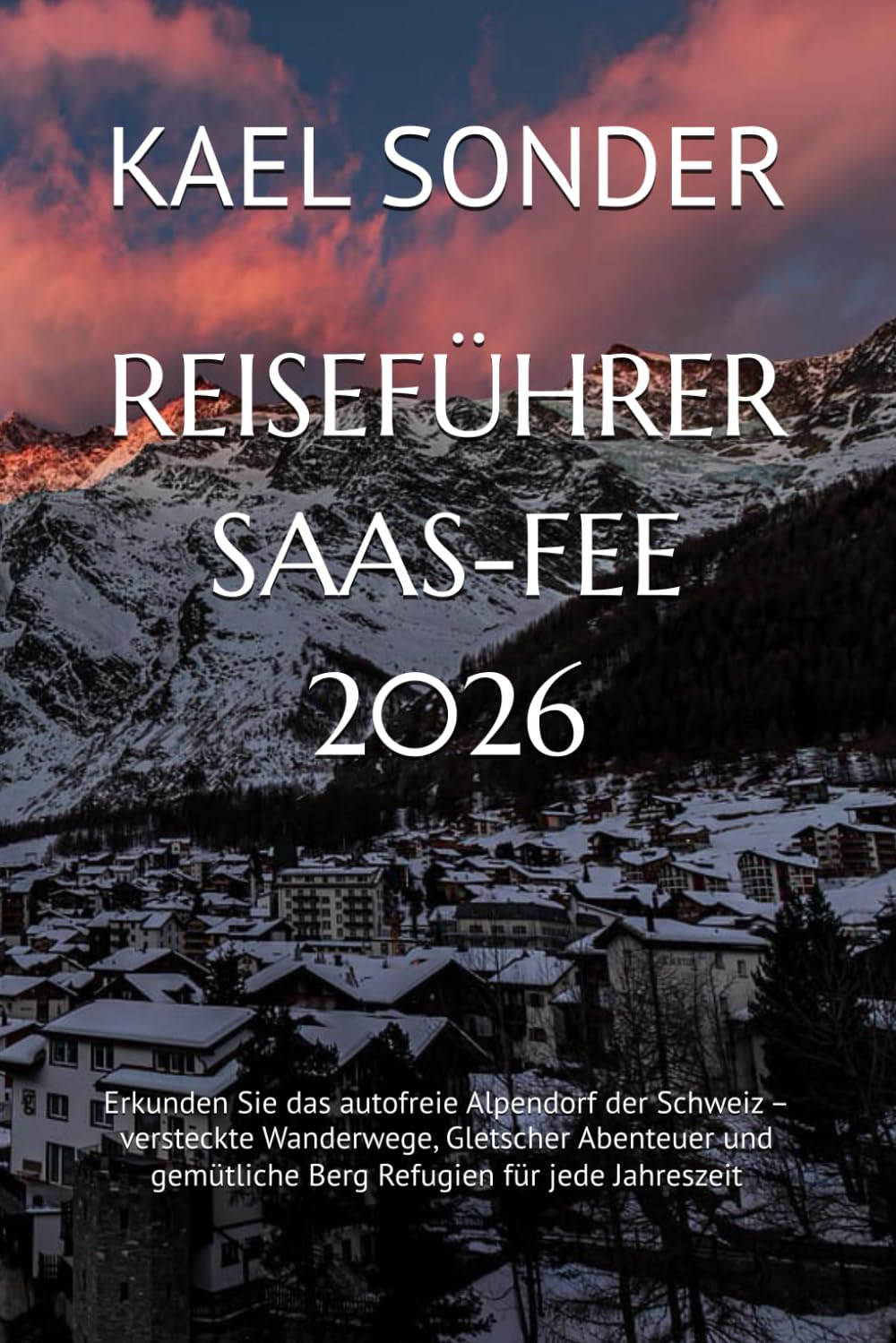 REISEFÜHRER SAAS-FEE 2026: Erkunden Sie das autofreie Alpendorf der Schweiz – versteckte Wanderwege, Gletscher Abenteuer und gemütliche Berg Refugien für jede Jahreszeit