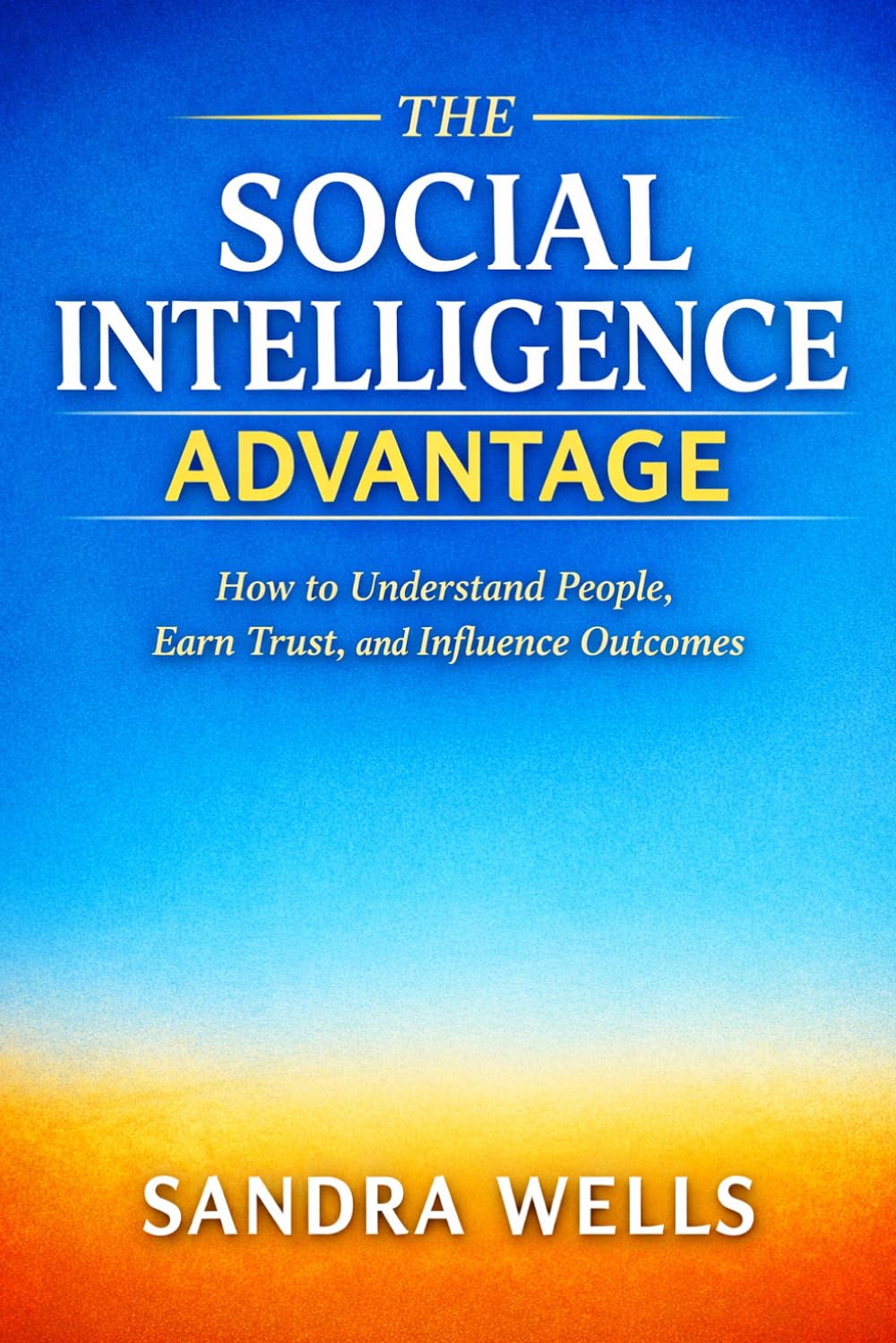 THE SOCIAL INTELLIGENCE ADVANTAGE: How to Understand People, Earn Trust, and Influence Outcomes