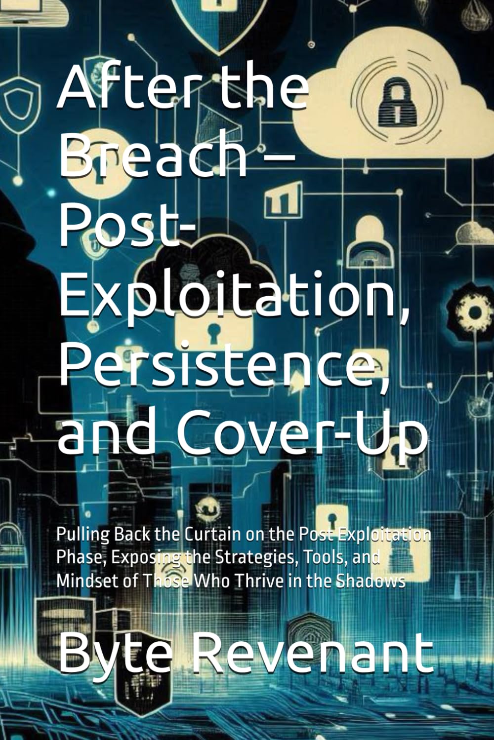After the Breach – Post-Exploitation, Persistence, and Cover-Up: Pulling Back the Curtain on the Post Exploitation Phase, Exposing the Strategies, ... Apprenticeship: From Zero to Cyber Assassin)