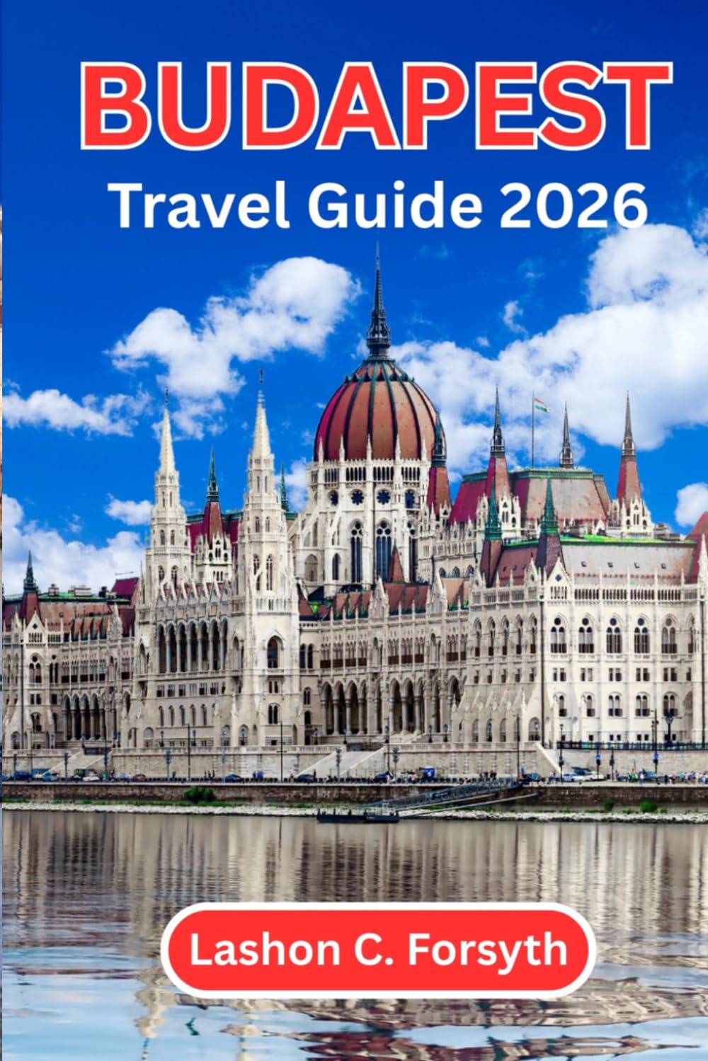BUDAPEST TRAVEL GUIDE 2026: Insider Tips, Top Landmarks, Thermal Baths, Food & Ruin Bars, Scenic Walks and Easy Itineraries to Explore the City Like a Local