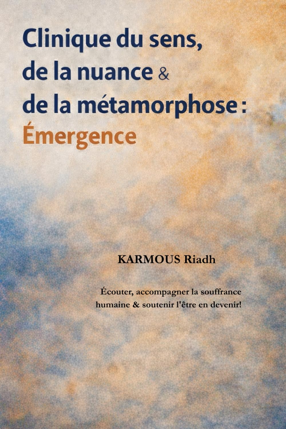 Clinique du sens, de la nuance & de la métamorphose: Émergence: Écouter, accompagner la souffrance humaine et soutenir l’être en devenir
