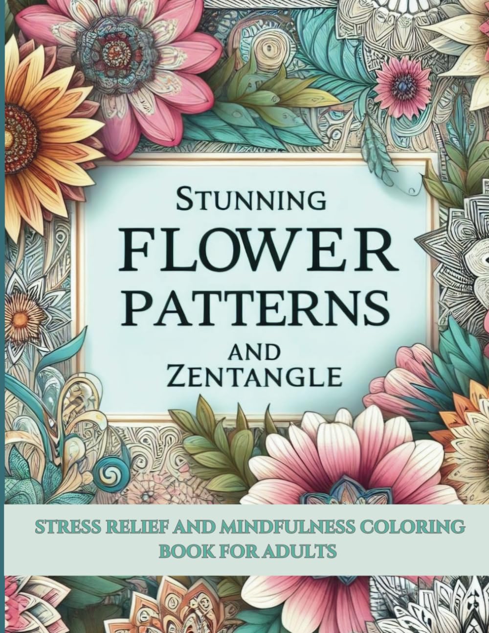 Stunning Flower Patterns and Zentangle: Adult Coloring Book Featuring 50 Stress Relieving Flower and Zentangle Art for Mindfulness and Relaxation.