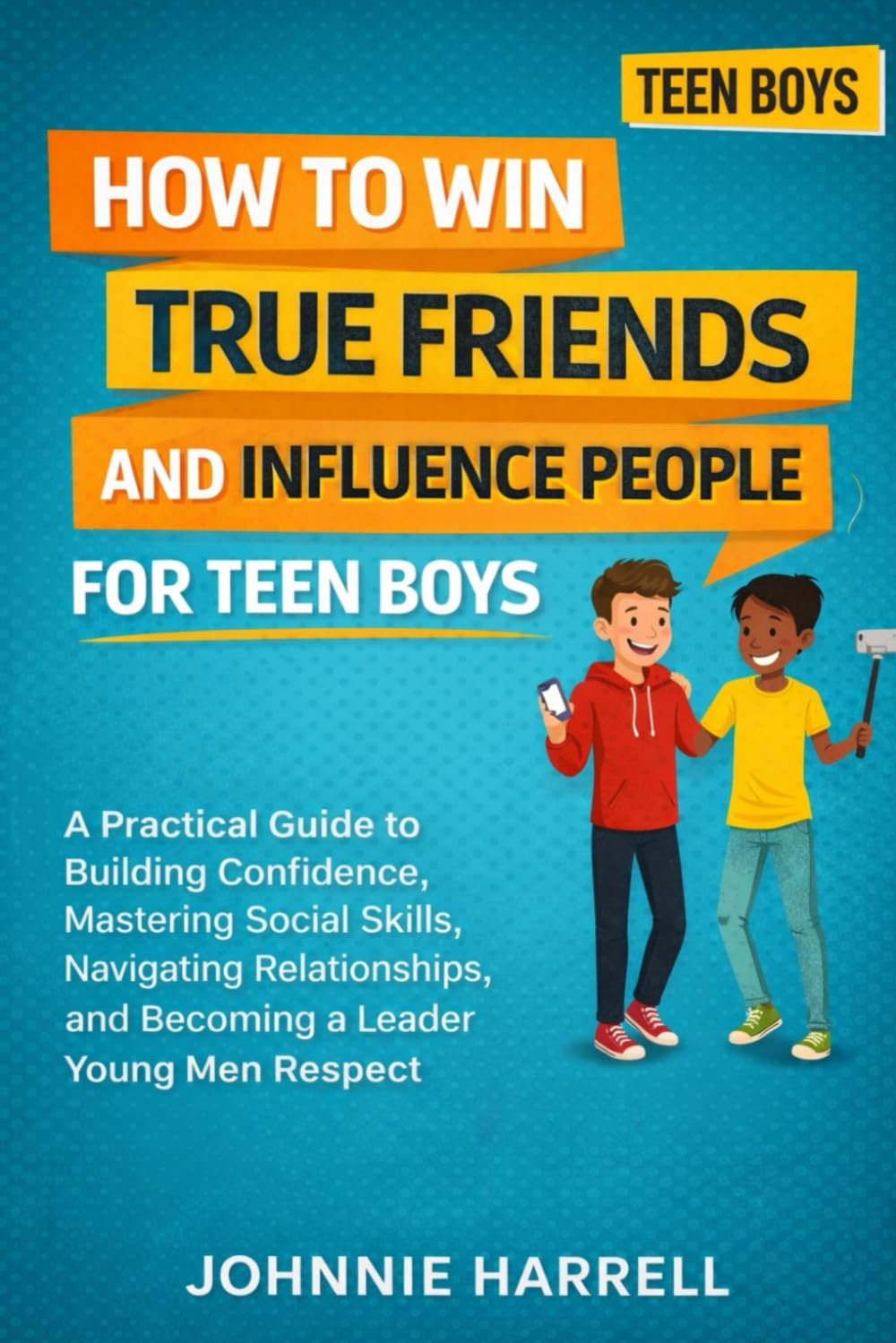 HOW TO WIN TRUE FRIENDS AND INFLUENCE PEOPLE FOR TEEN BOYS: A Practical Guide to Building Confidence, Mastering Social Skills, Navigating Relationships, and Becoming a Leader Young Men Respect