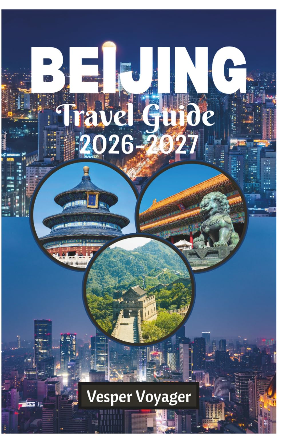Beijing Travel Guide 2026-2027: Complete Essential Companion to Ancient Temples, Modern Marvels, Authentic Cuisine, Hidden Hutongs, and Perfect Itineraries in China's Imperial City