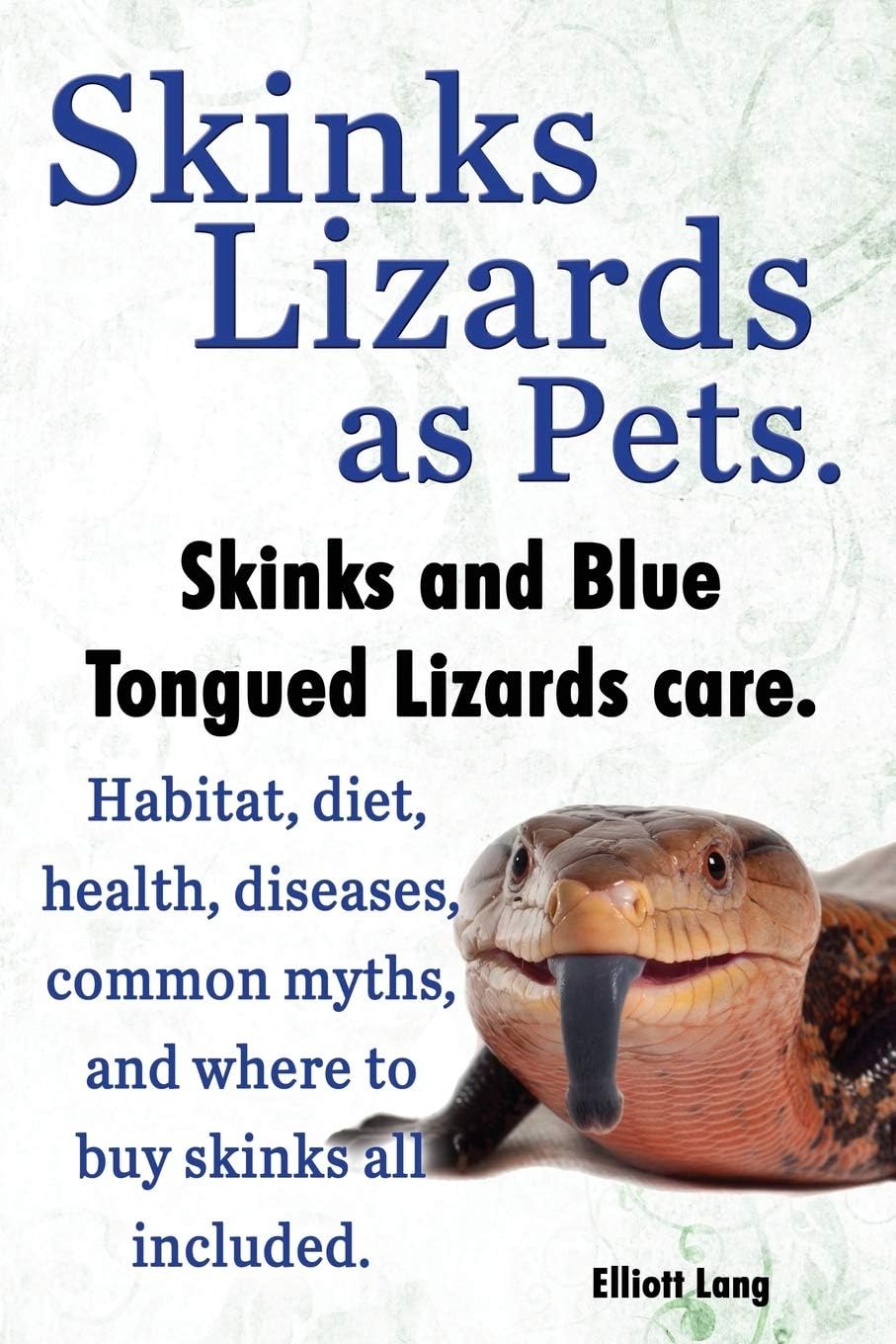 Skinks Lizards as Pets. Blue Tongued Skinks and Other Skinks Care. Habitat, Diet, Common Myths, Diseases and Where to Buy Skinks All Included Paperback – Illustrated, September 4, 2013