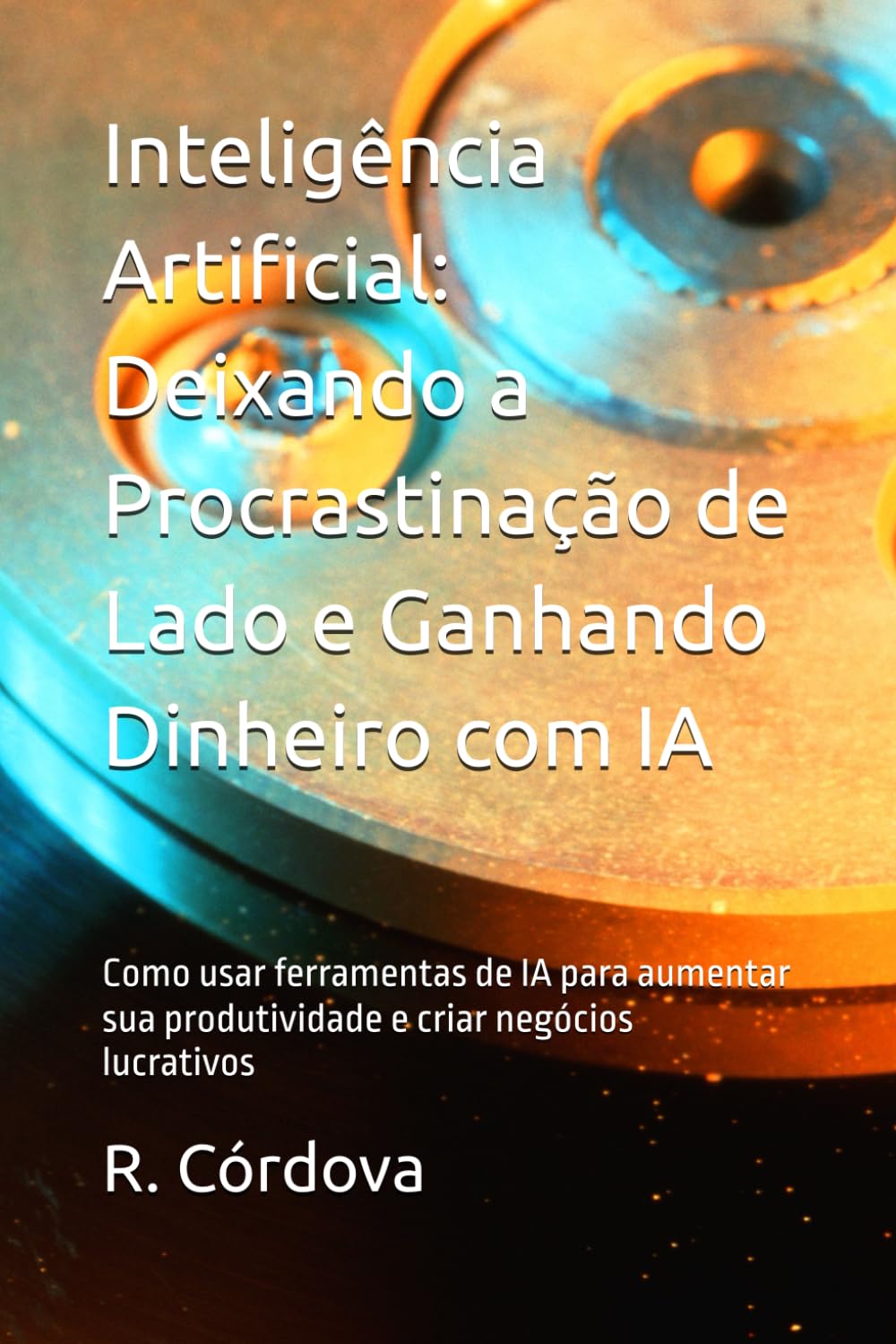 Inteligência Artificial: Deixando a Procrastinação de Lado e Ganhando Dinheiro com IA: Como usar ferramentas de IA para aumentar sua produtividade e criar negócios lucrativos