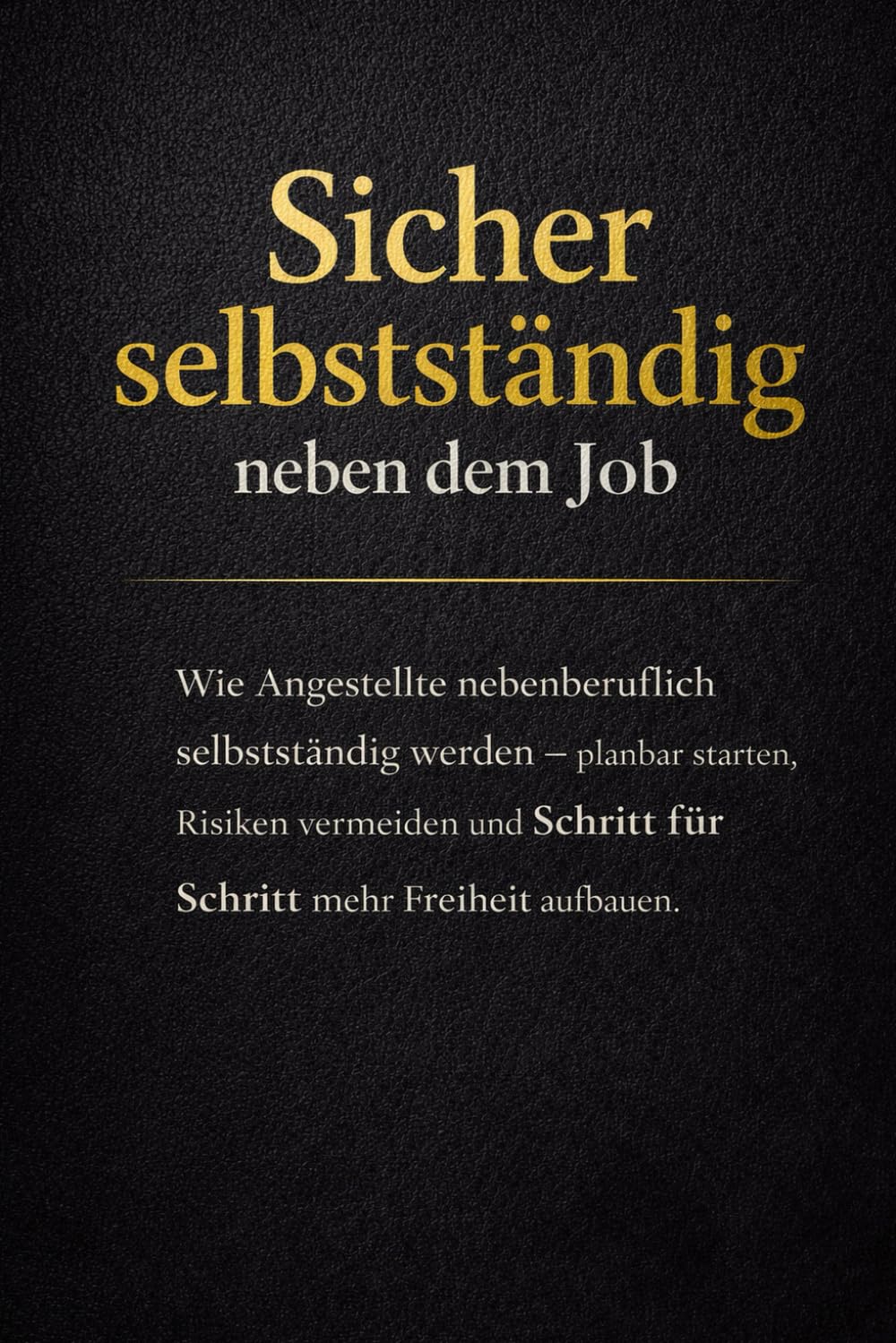 Sicher selbstständig neben dem Job: Wie Angestellte nebenberuflich selbstständig werden – planbar starten, Risiken vermeiden und Schritt für Schritt mehr Freiheit aufbauen