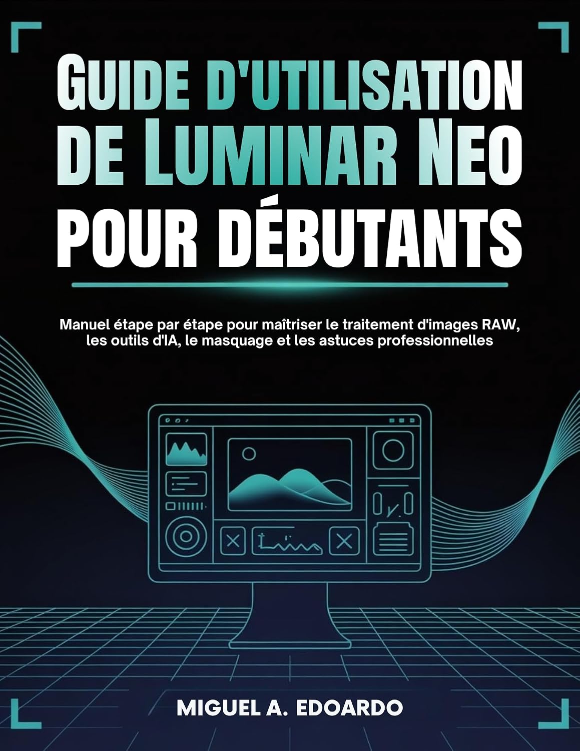 Guide d'utilisation de Luminar Neo pour débutants: Manuel étape par étape pour maîtriser le traitement d'images RAW, les outils d'IA, le masquage et les astuces professionnelles (French Edition)