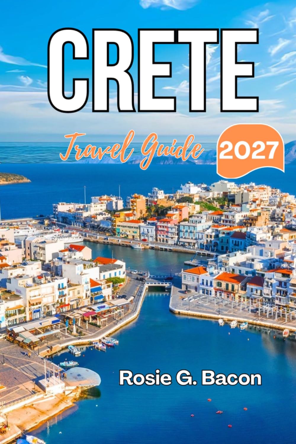 CRETE Travel Guide 2027: Plan the Perfect Greek Island Escape with Expert Itineraries, Travel Advice, and Local Secrets