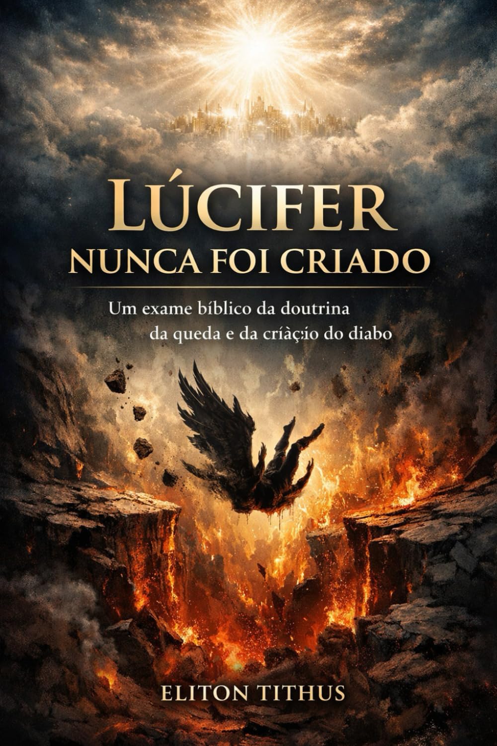 LÚCIFER NUNCA FOI CRIADO: Um Exame Bíblico da Doutrina da Queda e da Criação do Diabo