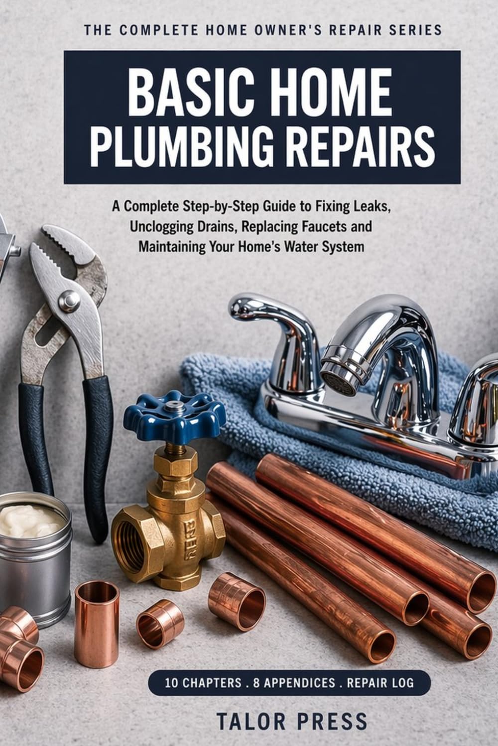 Basic Home Plumbing Repairs: A Complete Step-by-Step Guide to Fixing Leaks, Unclogging Drains, Replacing Faucets and Maintaining Your Home's Water System