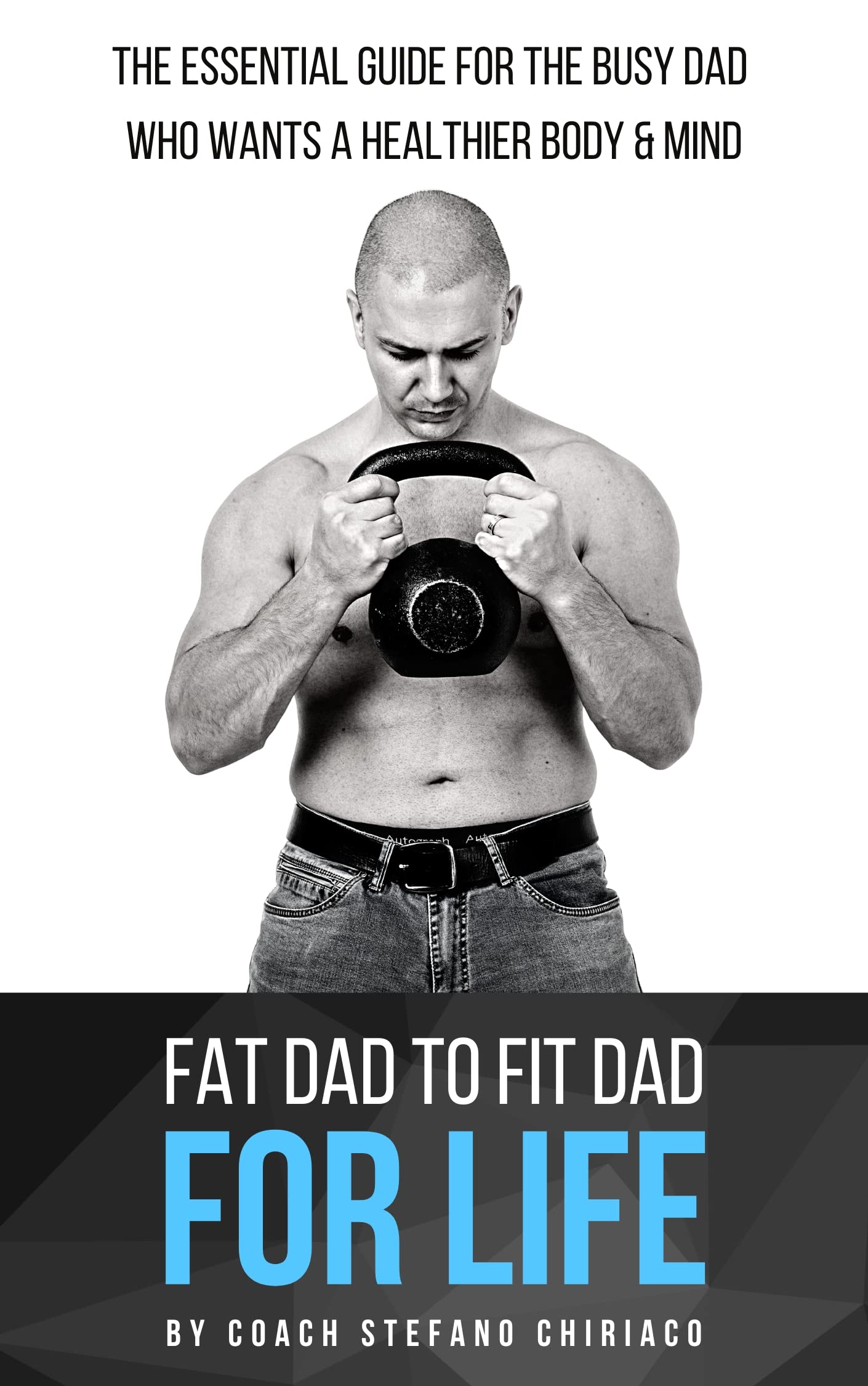 Fat Dad To Fit Dad For Life: The essential guide for the busy Dad who wants a healthier body & mind