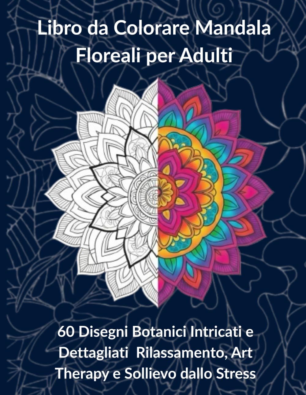 Libro da Colorare Mandala Floreali per Adulti: 60 Disegni Botanici Intricati e Dettagliati Rilassamento, Art Therapy e Sollievo dallo Stress (Zen Therapy)