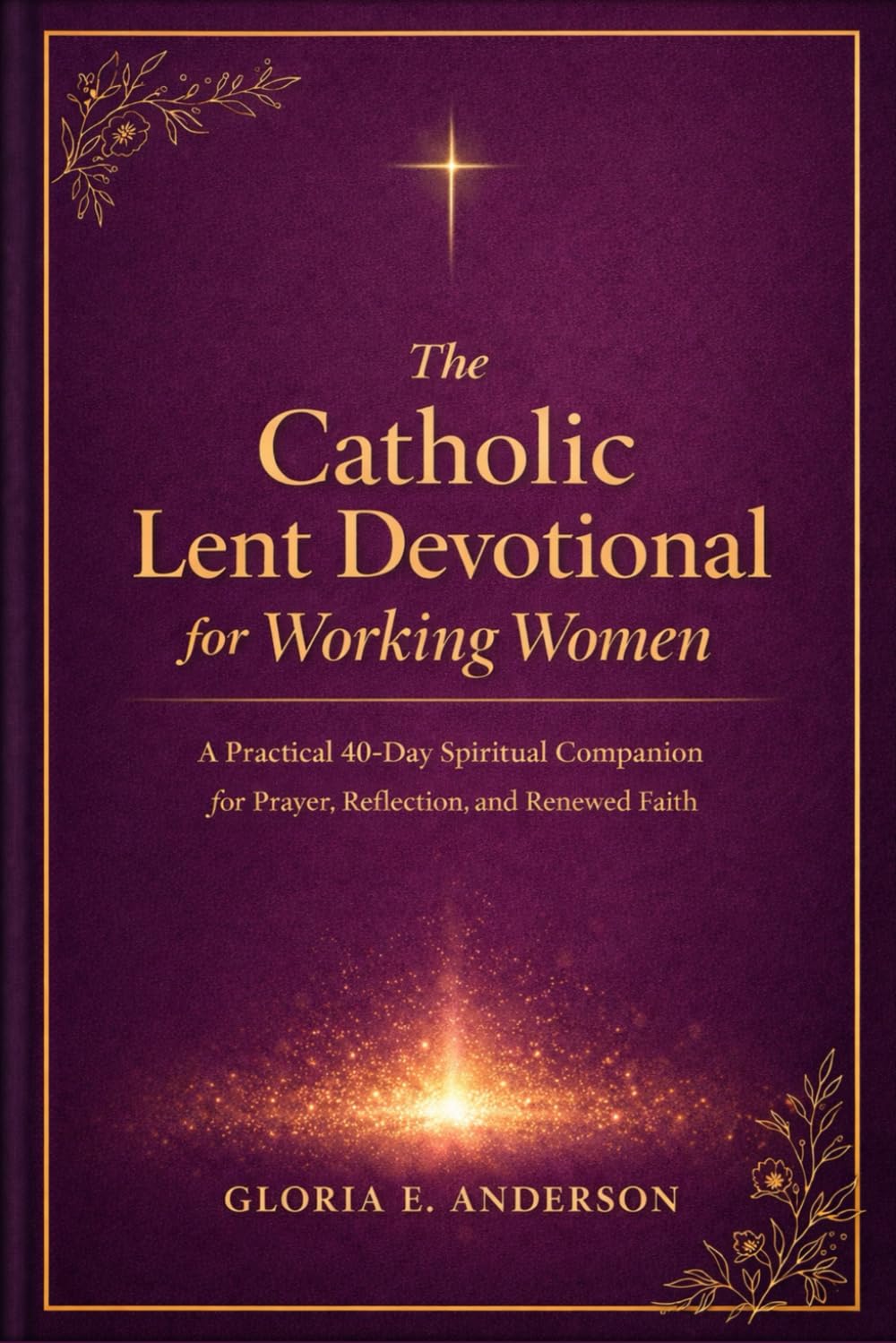The Catholic Lent devotional for Working Women: A Practical 40-Day Spiritual Companion for Prayer, Reflection and Renewed Faith
