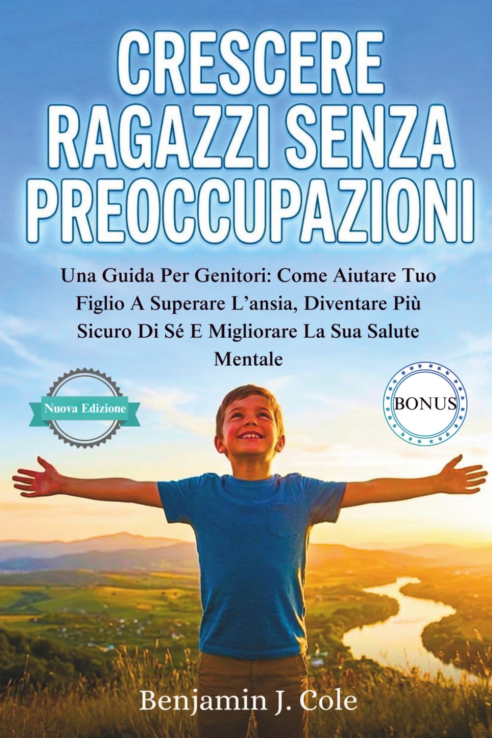 Crescere Ragazzi Senza Preoccupazioni: Una Guida Per Genitori: Come Aiutare Tuo Figlio A Superare L’ansia, Diventare Più Sicuro Di Sé E Migliorare La Sua Salute Mentale