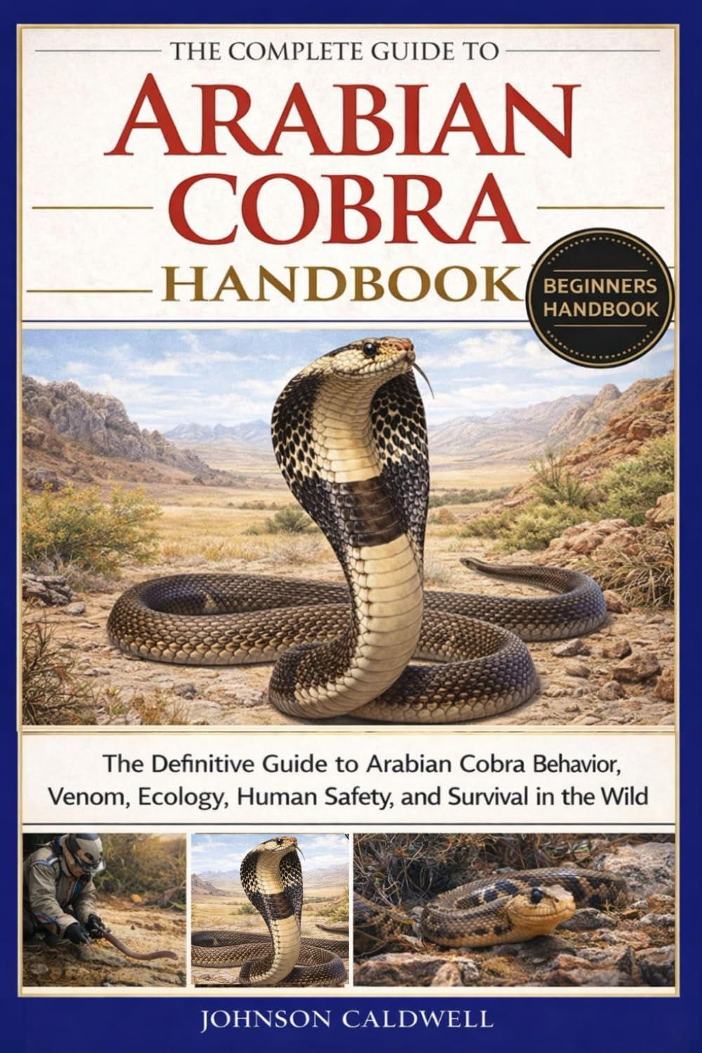THE COMPLETE GUIDE TO ARABIAN COBRA HANDBOOK: The Definitive Guide to Arabian Cobra Behavior, Venom, Ecology, Human Safety, and Survival in the Wild