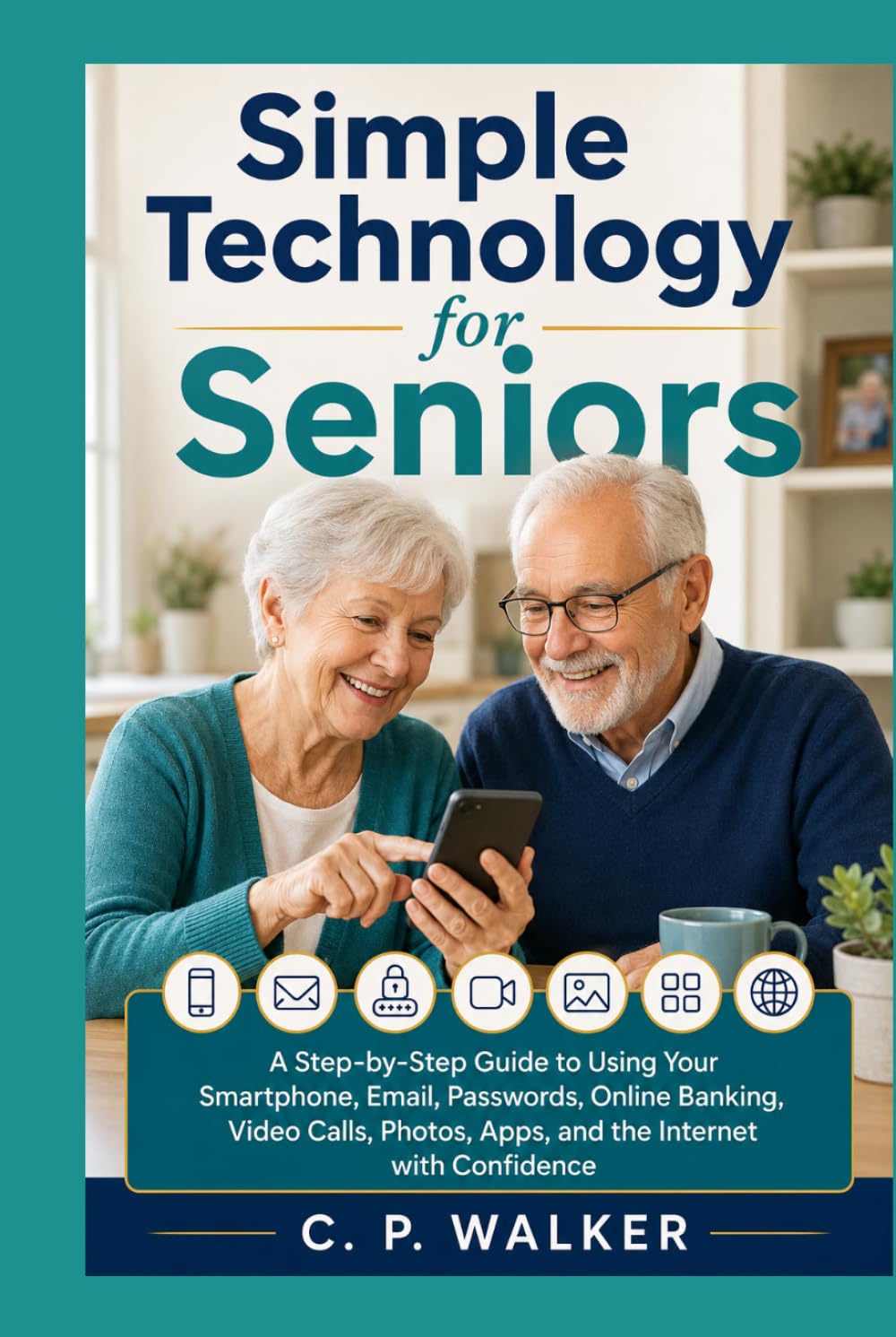 Simple Technology for Seniors: A Step-by-Step Guide to Using Your Smartphone, Email, Passwords, Online Banking, Video Calls, Photos, Apps, and the Internet with Confidence
