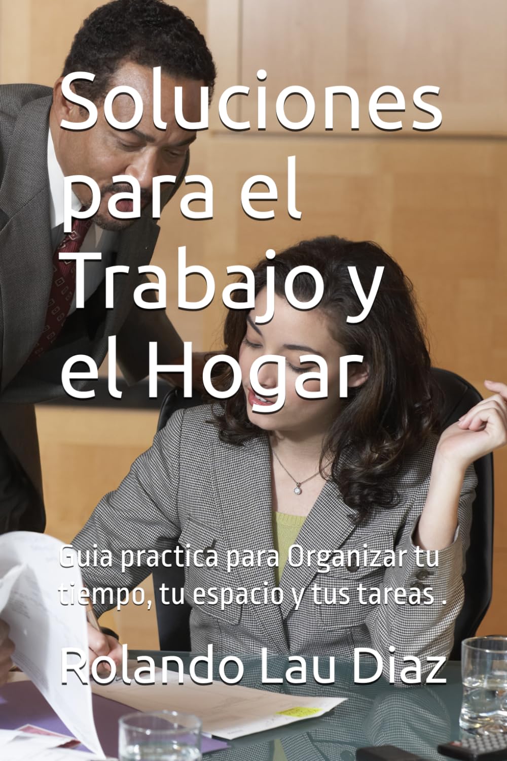 Soluciones para el Trabajo y el Hogar: Guia practica para Organizar tu tiempo, tu espacio y tus tareas .